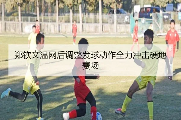 郑钦文温网后调整发球动作全力冲击硬地赛场
