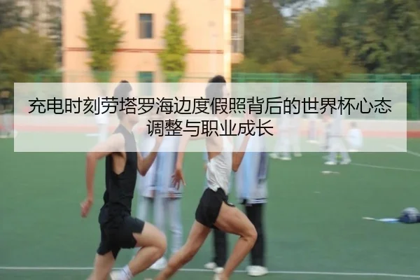 充电时刻劳塔罗海边度假照背后的世界杯心态调整与职业成长