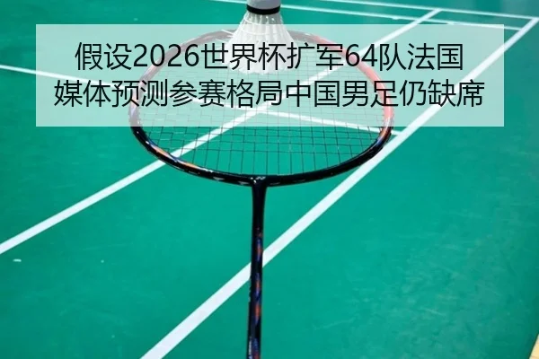 假设2026世界杯扩军64队法国媒体预测参赛格局中国男足仍缺席