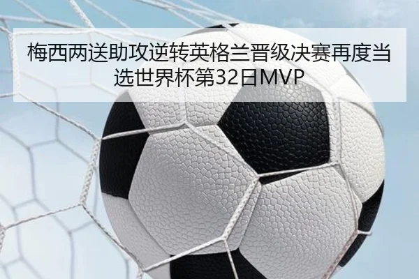 梅西两送助攻逆转英格兰晋级决赛再度当选世界杯第32日MVP