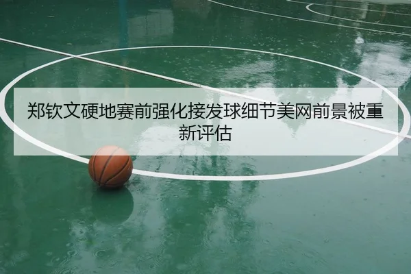 郑钦文硬地赛前强化接发球细节美网前景被重新评估